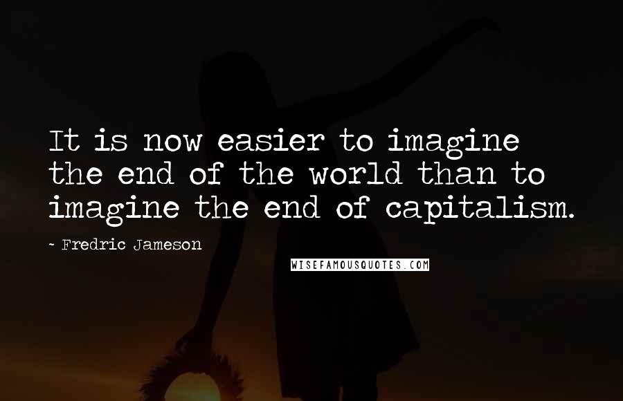 Fredric Jameson Quotes: It is now easier to imagine the end of the world than to imagine the end of capitalism.