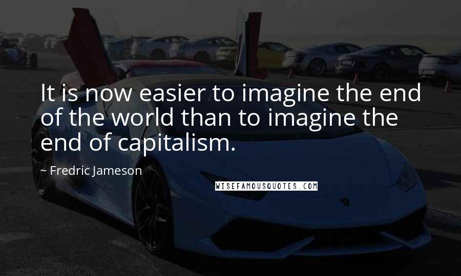 Fredric Jameson Quotes: It is now easier to imagine the end of the world than to imagine the end of capitalism.