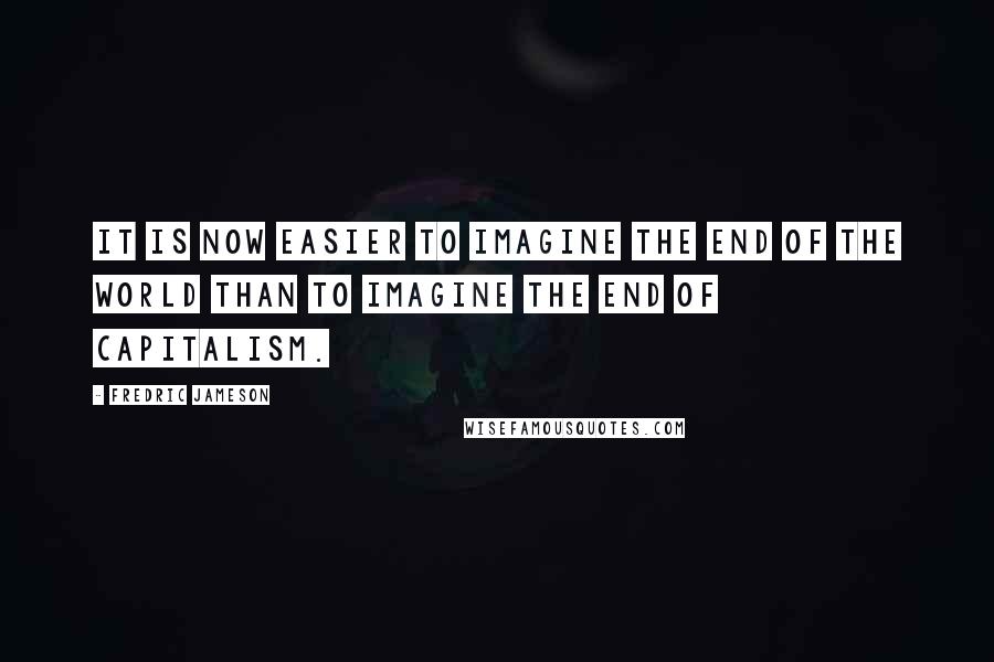 Fredric Jameson Quotes: It is now easier to imagine the end of the world than to imagine the end of capitalism.