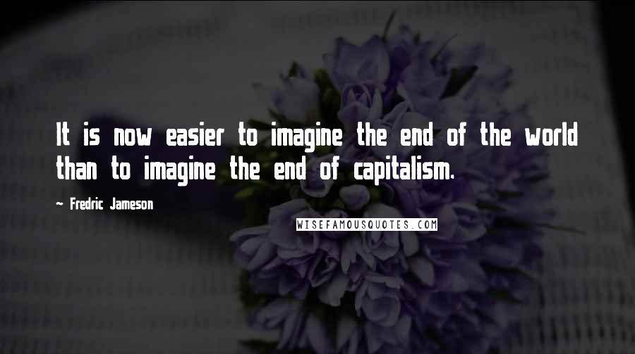 Fredric Jameson Quotes: It is now easier to imagine the end of the world than to imagine the end of capitalism.