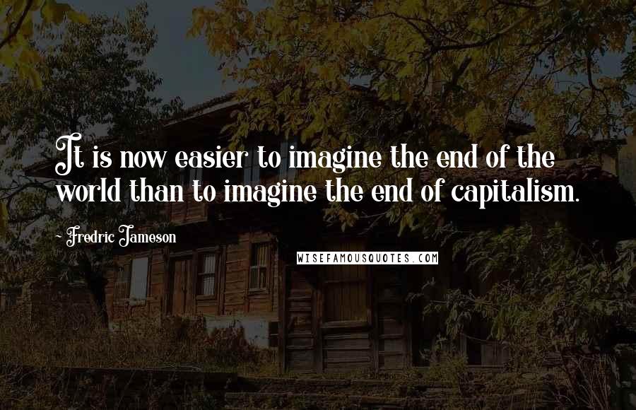 Fredric Jameson Quotes: It is now easier to imagine the end of the world than to imagine the end of capitalism.