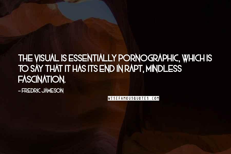 Fredric Jameson Quotes: The visual is essentially pornographic, which is to say that it has its end in rapt, mindless fascination.