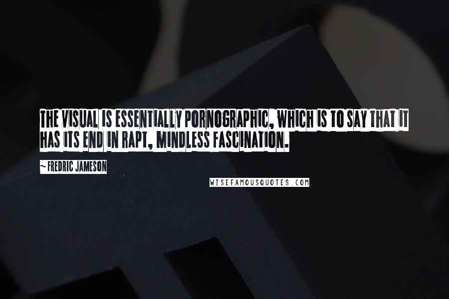 Fredric Jameson Quotes: The visual is essentially pornographic, which is to say that it has its end in rapt, mindless fascination.