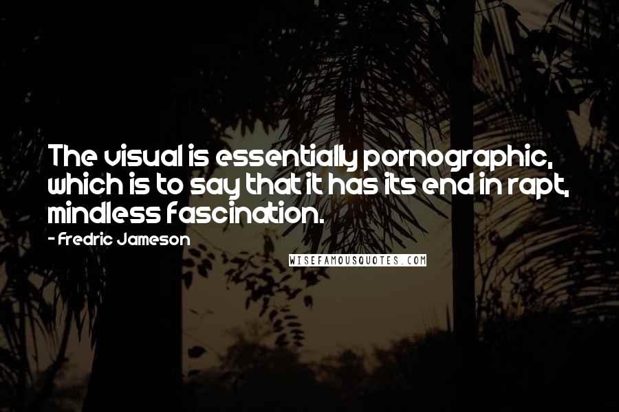 Fredric Jameson Quotes: The visual is essentially pornographic, which is to say that it has its end in rapt, mindless fascination.