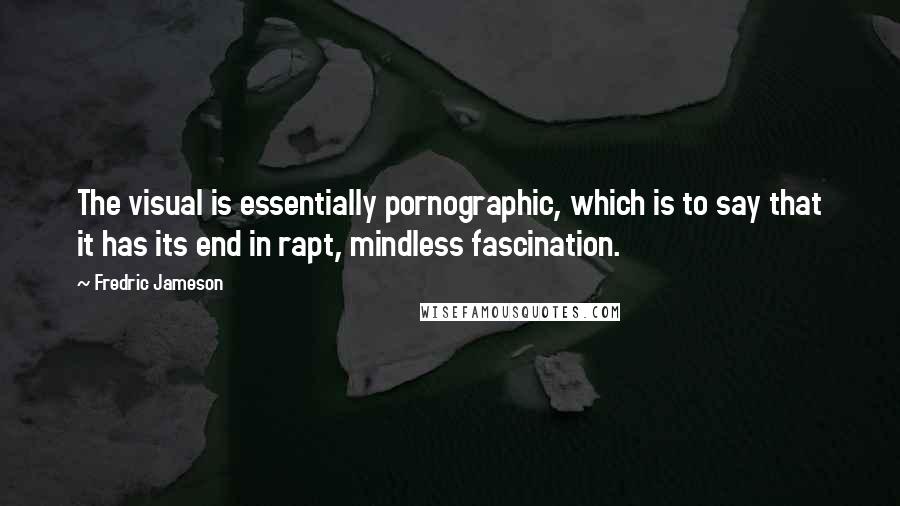 Fredric Jameson Quotes: The visual is essentially pornographic, which is to say that it has its end in rapt, mindless fascination.