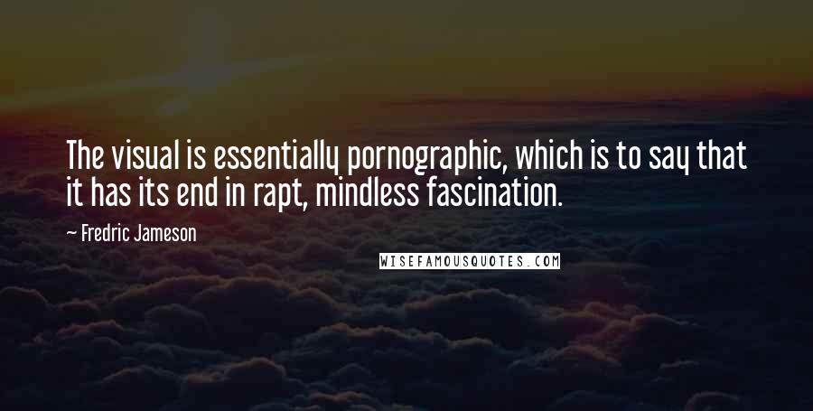Fredric Jameson Quotes: The visual is essentially pornographic, which is to say that it has its end in rapt, mindless fascination.