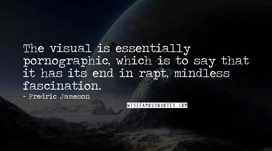 Fredric Jameson Quotes: The visual is essentially pornographic, which is to say that it has its end in rapt, mindless fascination.