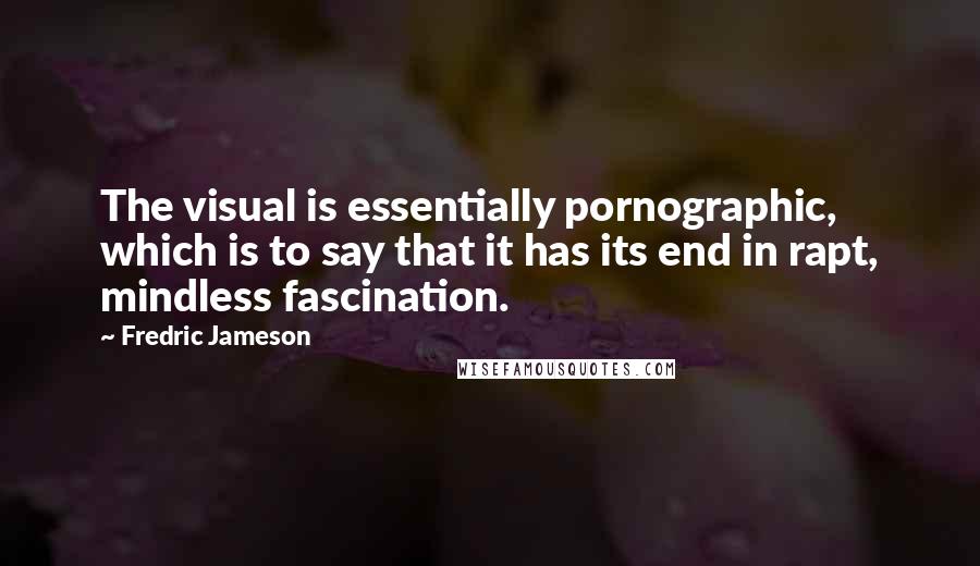 Fredric Jameson Quotes: The visual is essentially pornographic, which is to say that it has its end in rapt, mindless fascination.