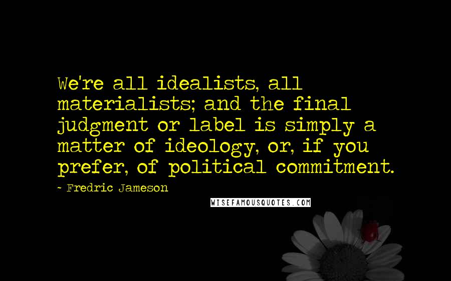 Fredric Jameson Quotes: We're all idealists, all materialists; and the final judgment or label is simply a matter of ideology, or, if you prefer, of political commitment.