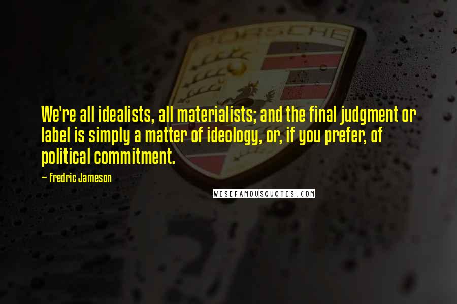 Fredric Jameson Quotes: We're all idealists, all materialists; and the final judgment or label is simply a matter of ideology, or, if you prefer, of political commitment.