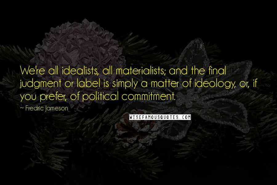 Fredric Jameson Quotes: We're all idealists, all materialists; and the final judgment or label is simply a matter of ideology, or, if you prefer, of political commitment.