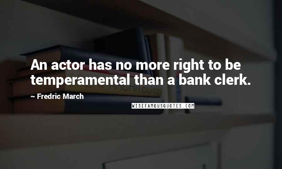 Fredric March Quotes: An actor has no more right to be temperamental than a bank clerk.