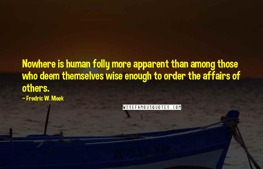 Fredric W. Meek Quotes: Nowhere is human folly more apparent than among those who deem themselves wise enough to order the affairs of others.