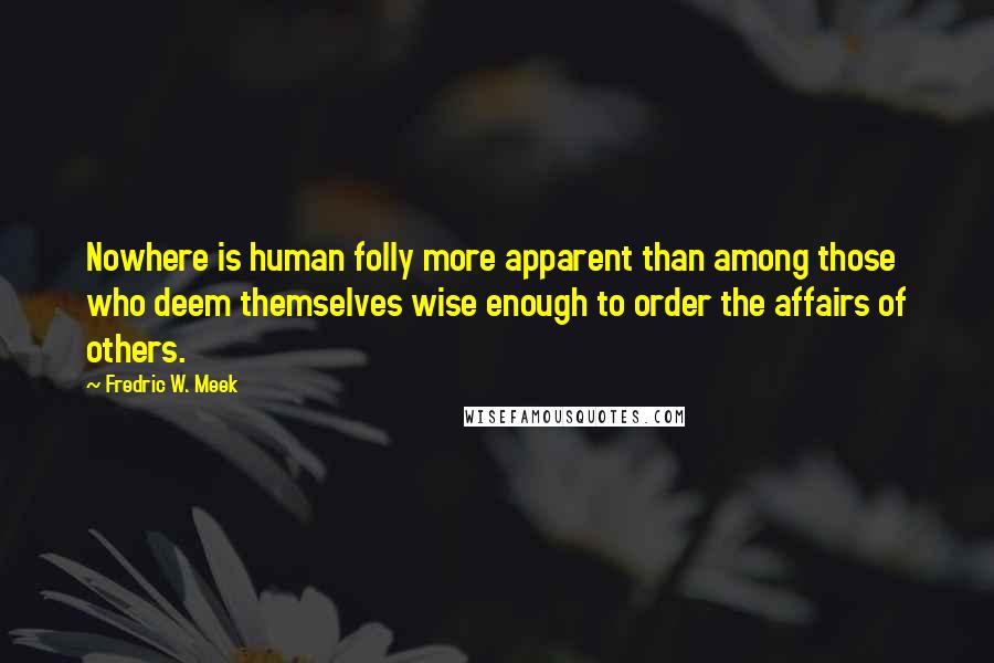 Fredric W. Meek Quotes: Nowhere is human folly more apparent than among those who deem themselves wise enough to order the affairs of others.