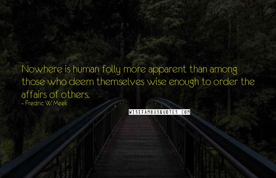 Fredric W. Meek Quotes: Nowhere is human folly more apparent than among those who deem themselves wise enough to order the affairs of others.