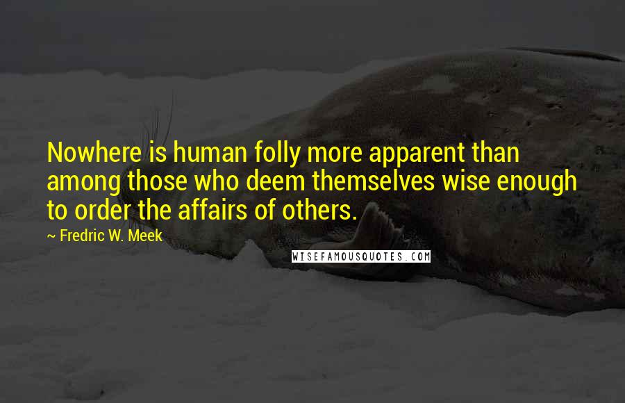 Fredric W. Meek Quotes: Nowhere is human folly more apparent than among those who deem themselves wise enough to order the affairs of others.