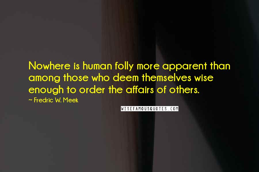 Fredric W. Meek Quotes: Nowhere is human folly more apparent than among those who deem themselves wise enough to order the affairs of others.