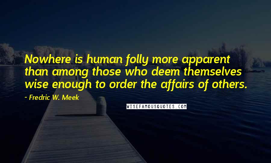 Fredric W. Meek Quotes: Nowhere is human folly more apparent than among those who deem themselves wise enough to order the affairs of others.
