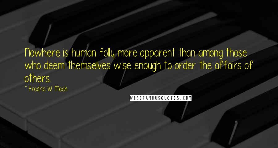 Fredric W. Meek Quotes: Nowhere is human folly more apparent than among those who deem themselves wise enough to order the affairs of others.