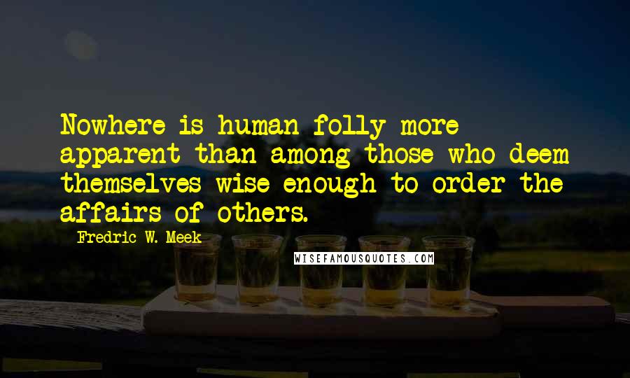 Fredric W. Meek Quotes: Nowhere is human folly more apparent than among those who deem themselves wise enough to order the affairs of others.