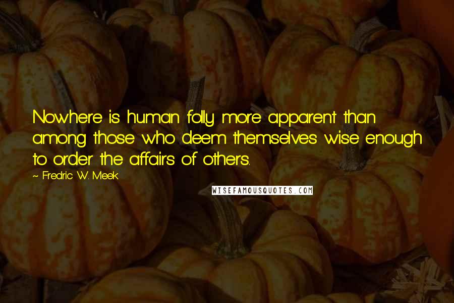 Fredric W. Meek Quotes: Nowhere is human folly more apparent than among those who deem themselves wise enough to order the affairs of others.