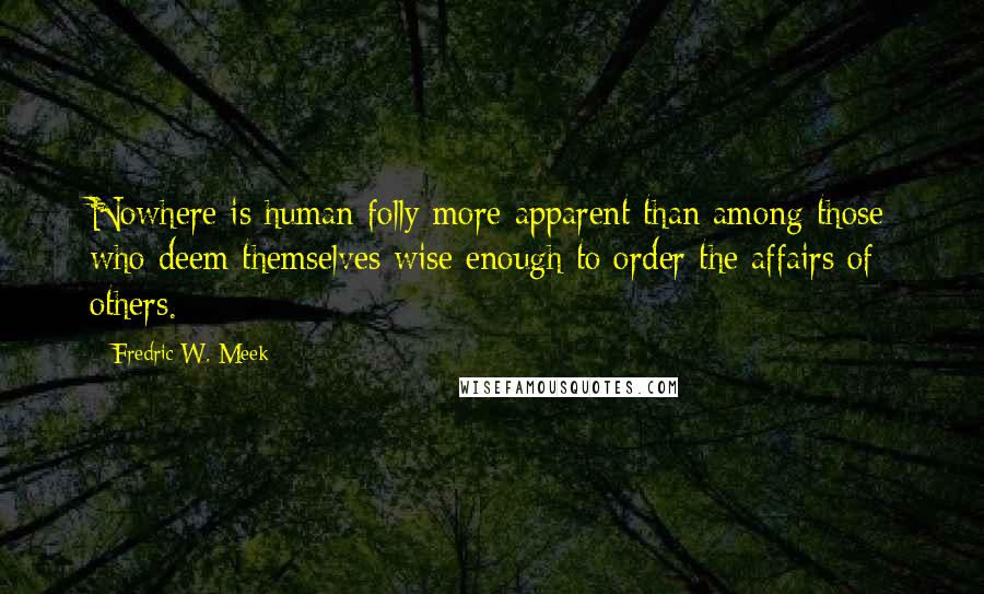 Fredric W. Meek Quotes: Nowhere is human folly more apparent than among those who deem themselves wise enough to order the affairs of others.
