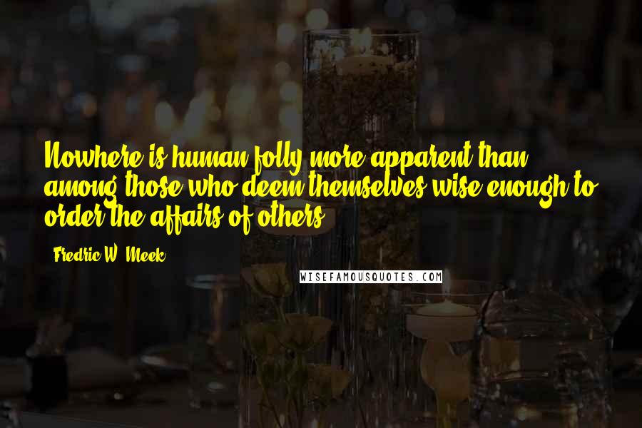 Fredric W. Meek Quotes: Nowhere is human folly more apparent than among those who deem themselves wise enough to order the affairs of others.