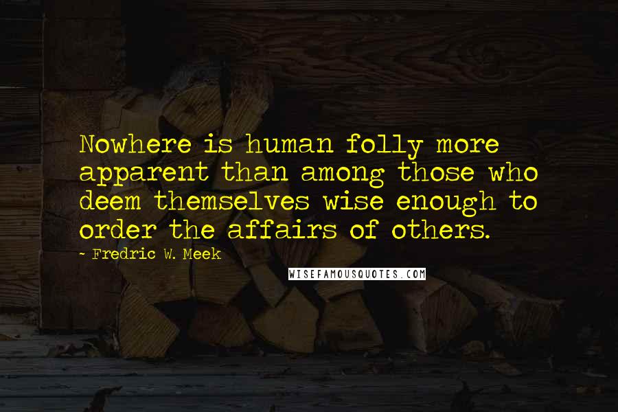 Fredric W. Meek Quotes: Nowhere is human folly more apparent than among those who deem themselves wise enough to order the affairs of others.