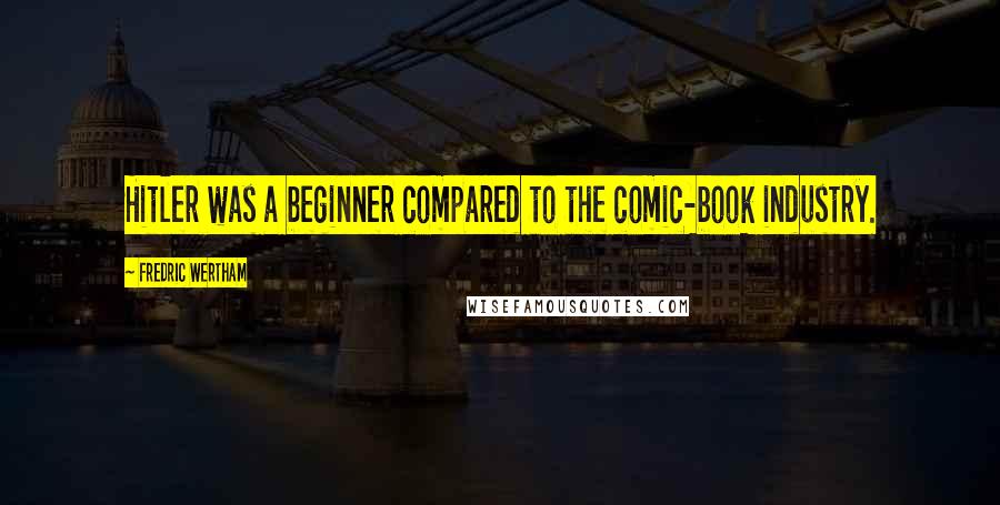 Fredric Wertham Quotes: Hitler was a beginner compared to the comic-book industry.