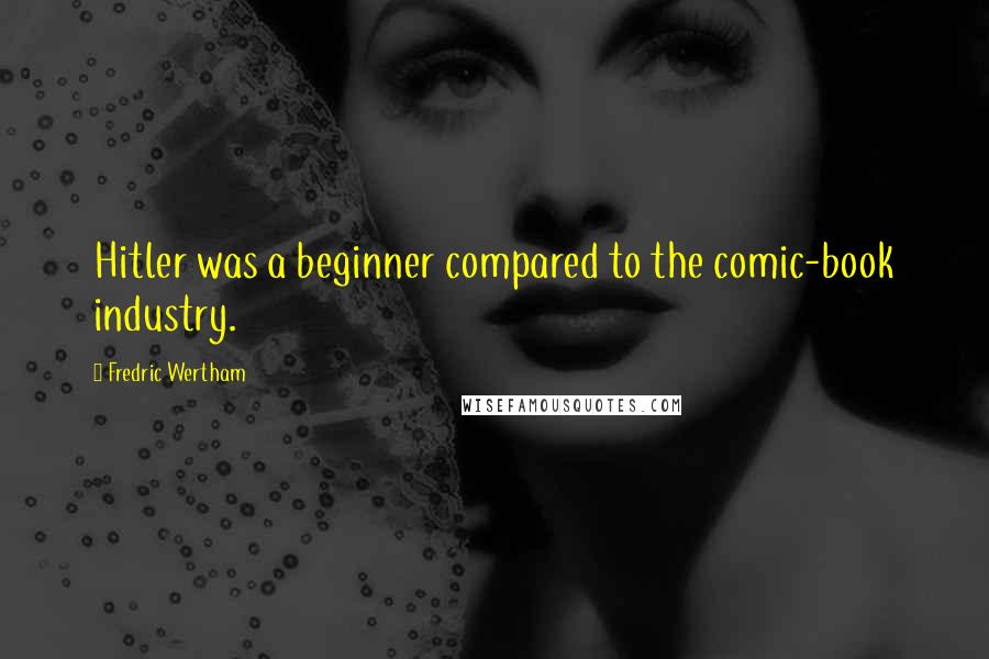 Fredric Wertham Quotes: Hitler was a beginner compared to the comic-book industry.