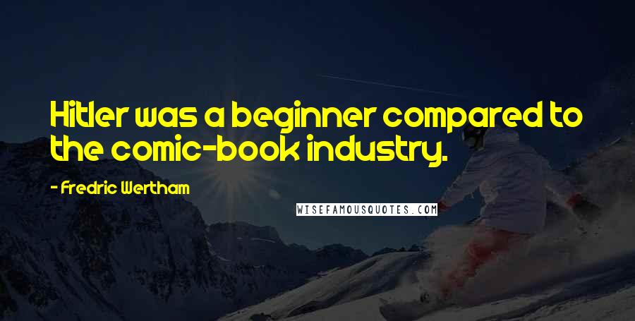 Fredric Wertham Quotes: Hitler was a beginner compared to the comic-book industry.