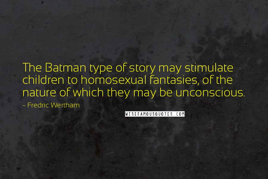 Fredric Wertham Quotes: The Batman type of story may stimulate children to homosexual fantasies, of the nature of which they may be unconscious.