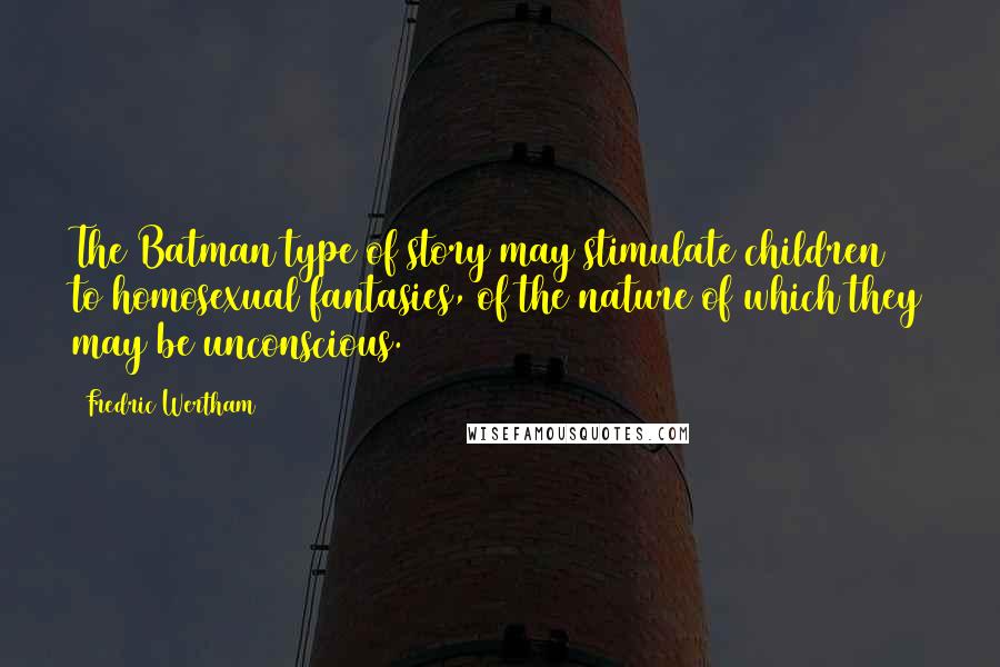 Fredric Wertham Quotes: The Batman type of story may stimulate children to homosexual fantasies, of the nature of which they may be unconscious.