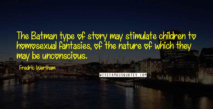 Fredric Wertham Quotes: The Batman type of story may stimulate children to homosexual fantasies, of the nature of which they may be unconscious.