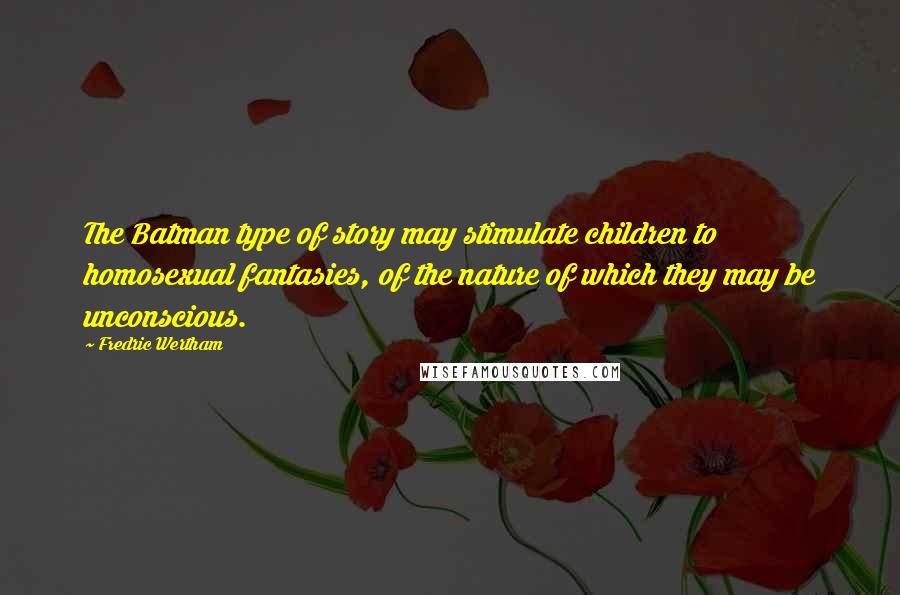 Fredric Wertham Quotes: The Batman type of story may stimulate children to homosexual fantasies, of the nature of which they may be unconscious.