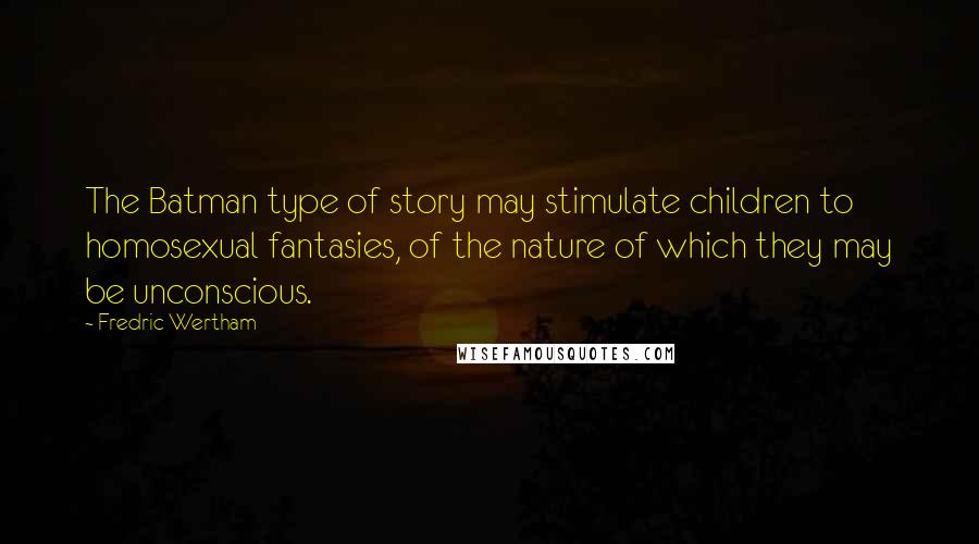 Fredric Wertham Quotes: The Batman type of story may stimulate children to homosexual fantasies, of the nature of which they may be unconscious.