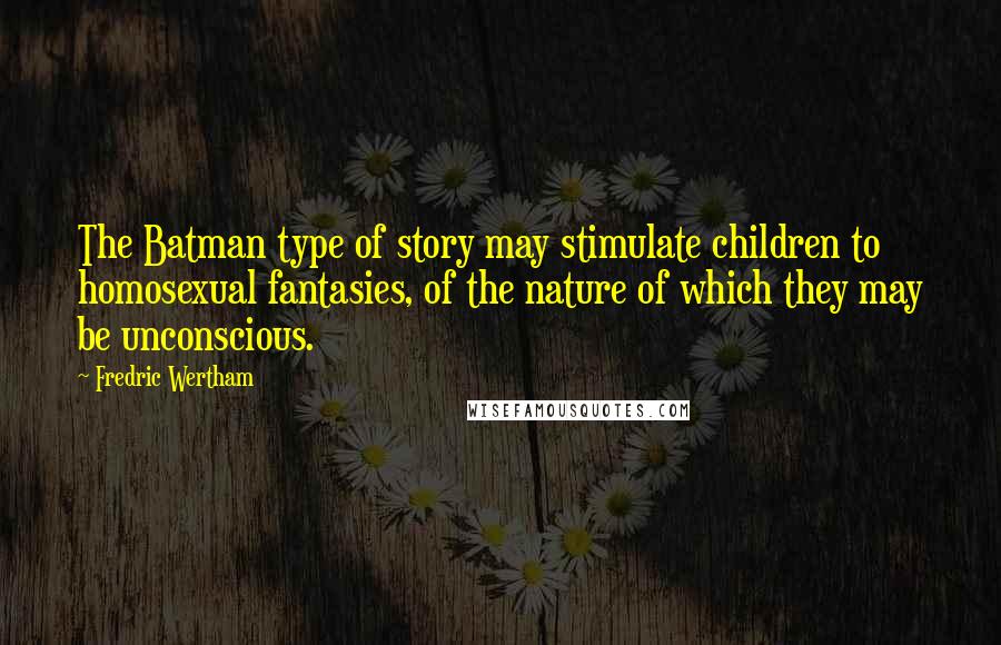 Fredric Wertham Quotes: The Batman type of story may stimulate children to homosexual fantasies, of the nature of which they may be unconscious.