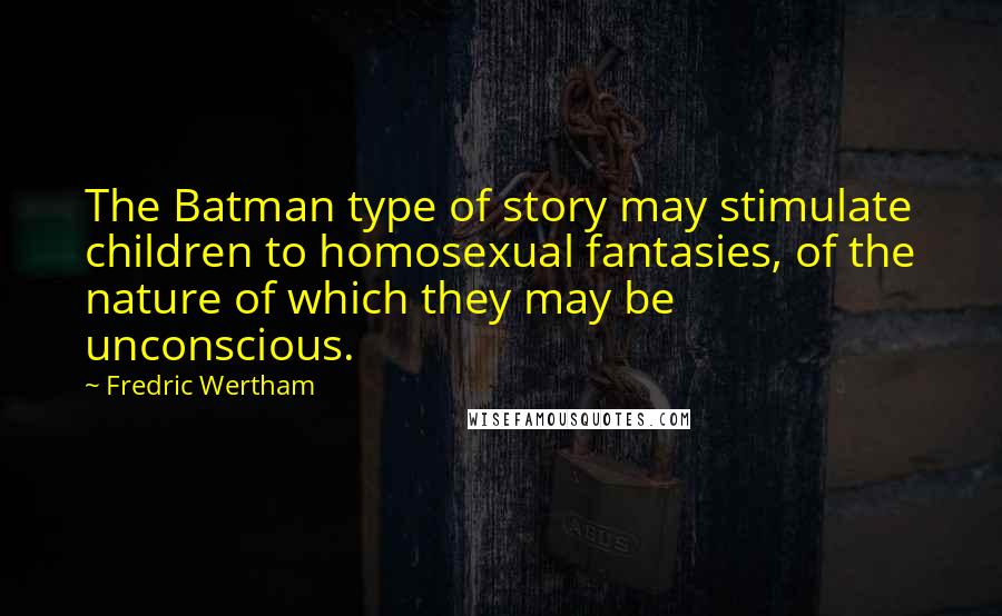 Fredric Wertham Quotes: The Batman type of story may stimulate children to homosexual fantasies, of the nature of which they may be unconscious.