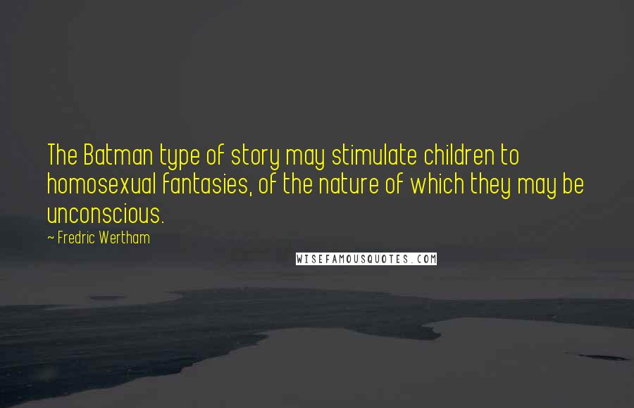 Fredric Wertham Quotes: The Batman type of story may stimulate children to homosexual fantasies, of the nature of which they may be unconscious.