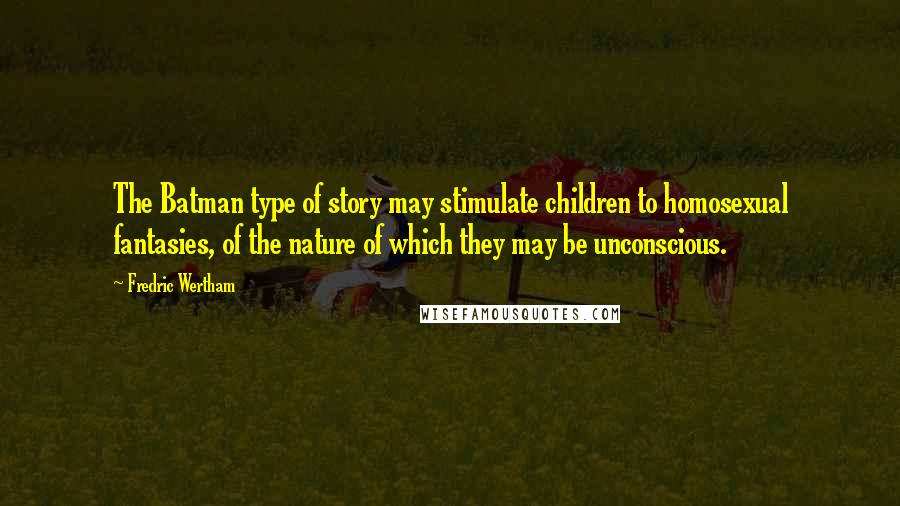 Fredric Wertham Quotes: The Batman type of story may stimulate children to homosexual fantasies, of the nature of which they may be unconscious.