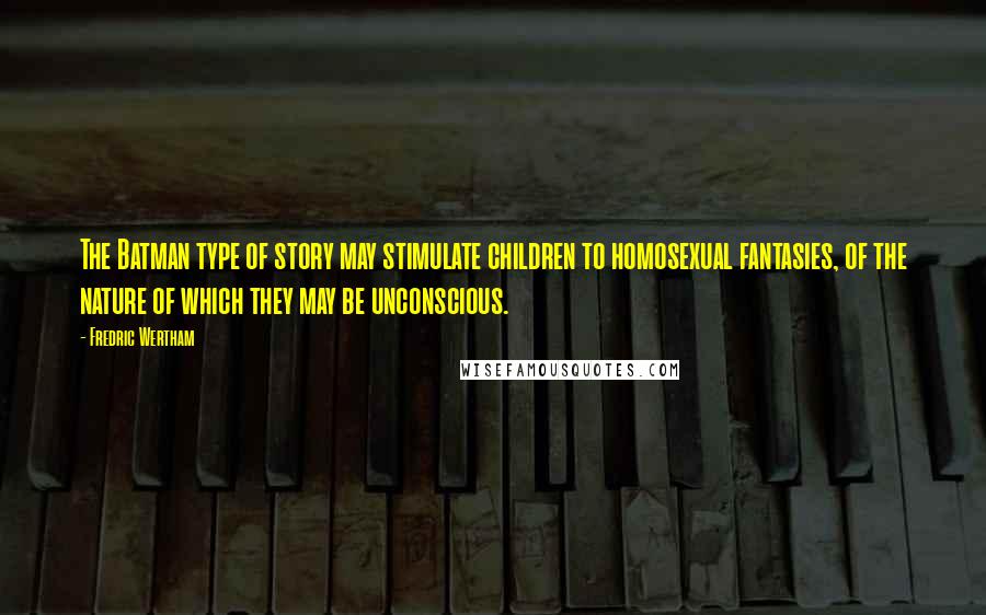 Fredric Wertham Quotes: The Batman type of story may stimulate children to homosexual fantasies, of the nature of which they may be unconscious.