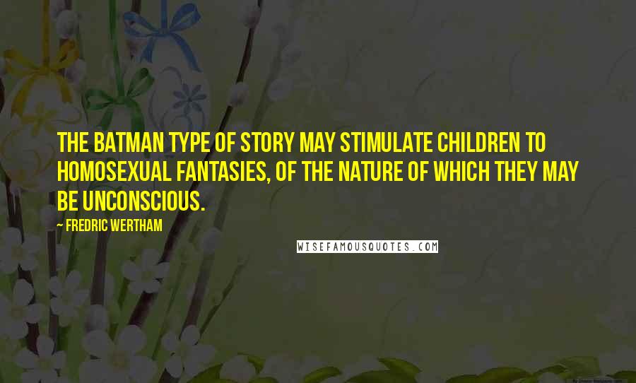 Fredric Wertham Quotes: The Batman type of story may stimulate children to homosexual fantasies, of the nature of which they may be unconscious.