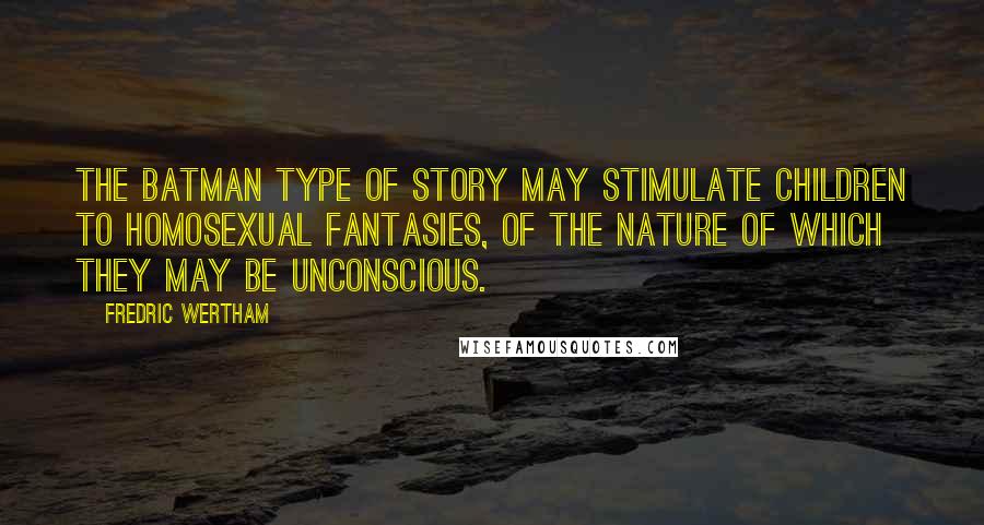 Fredric Wertham Quotes: The Batman type of story may stimulate children to homosexual fantasies, of the nature of which they may be unconscious.