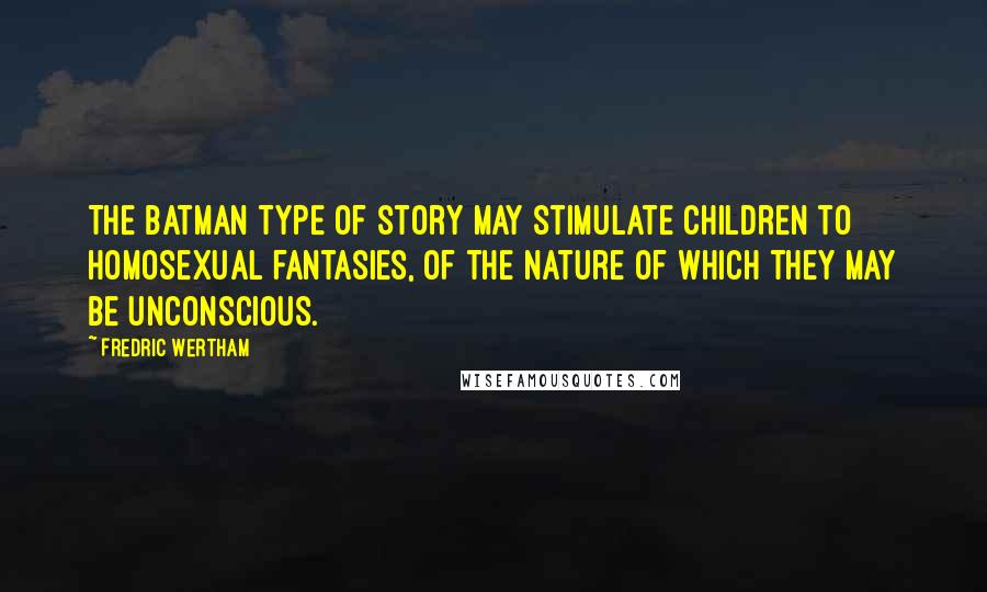 Fredric Wertham Quotes: The Batman type of story may stimulate children to homosexual fantasies, of the nature of which they may be unconscious.