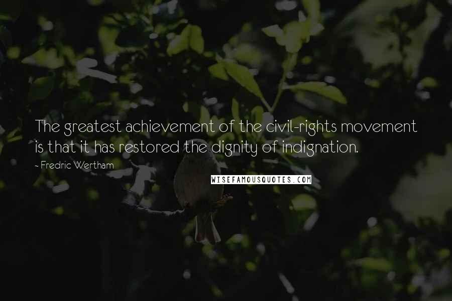 Fredric Wertham Quotes: The greatest achievement of the civil-rights movement is that it has restored the dignity of indignation.