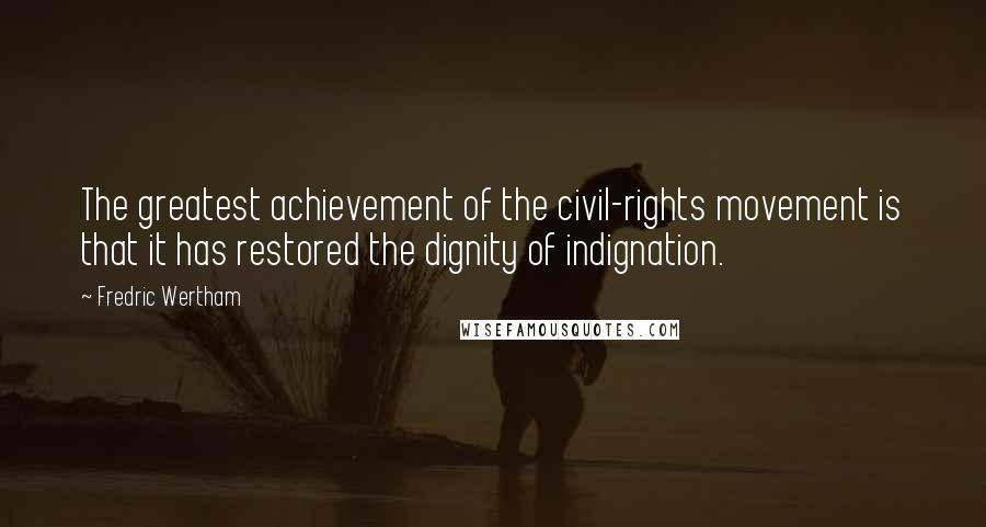Fredric Wertham Quotes: The greatest achievement of the civil-rights movement is that it has restored the dignity of indignation.