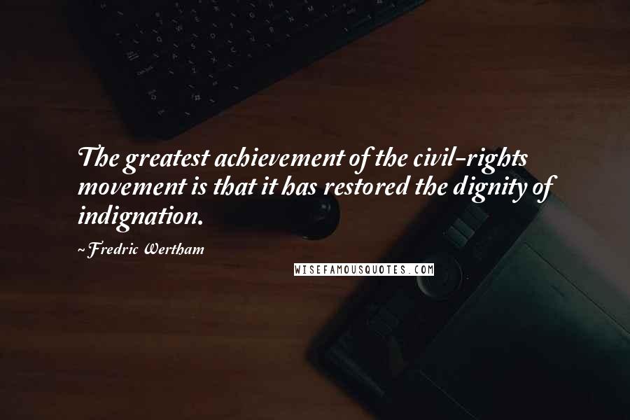Fredric Wertham Quotes: The greatest achievement of the civil-rights movement is that it has restored the dignity of indignation.