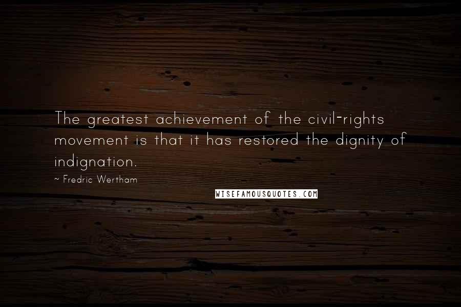 Fredric Wertham Quotes: The greatest achievement of the civil-rights movement is that it has restored the dignity of indignation.