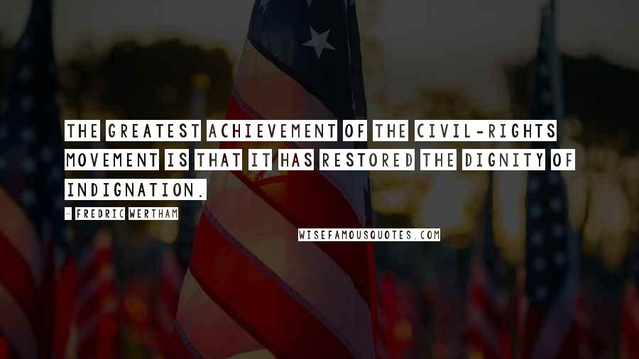 Fredric Wertham Quotes: The greatest achievement of the civil-rights movement is that it has restored the dignity of indignation.