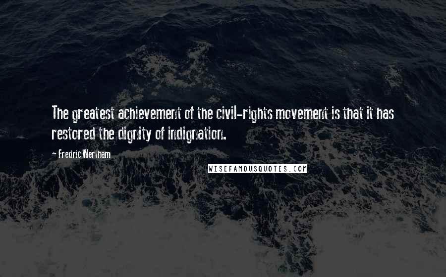Fredric Wertham Quotes: The greatest achievement of the civil-rights movement is that it has restored the dignity of indignation.